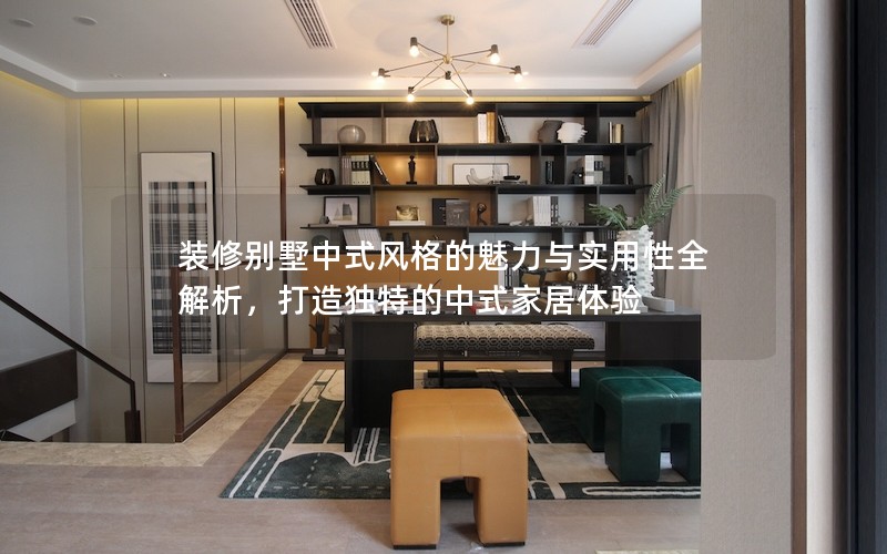 裝修別墅中式風(fēng)格的魅力與實(shí)用性全解析，打造獨(dú)特的中式家居體驗(yàn)